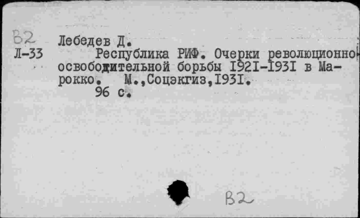 ﻿Лебедев Д.
Л-33 Республика РИФ. Очерки революцией] освободительной борьбы 1921-1931 в Марокко. М.,Соцэкгиз,1931.
96 с .